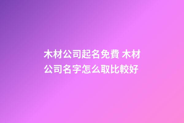 木材公司起名免費 木材公司名字怎么取比較好-第1張-公司起名-玄機派